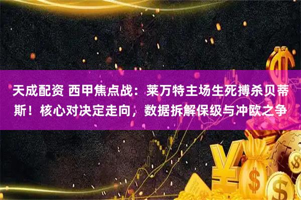 天成配资 西甲焦点战：莱万特主场生死搏杀贝蒂斯！核心对决定走向，数据拆解保级与冲欧之争