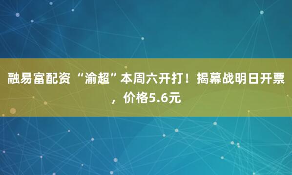 融易富配资 “渝超”本周六开打！揭幕战明日开票，价格5.6元