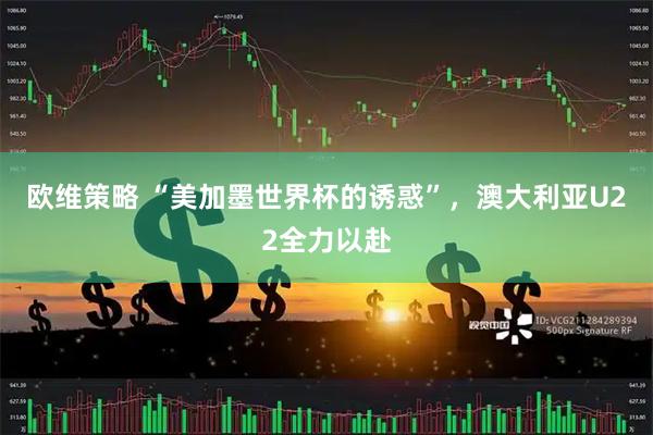 欧维策略 “美加墨世界杯的诱惑”，澳大利亚U22全力以赴