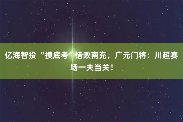 亿海智投 “摸底考”惜败南充，广元门将：川超赛场一夫当关！