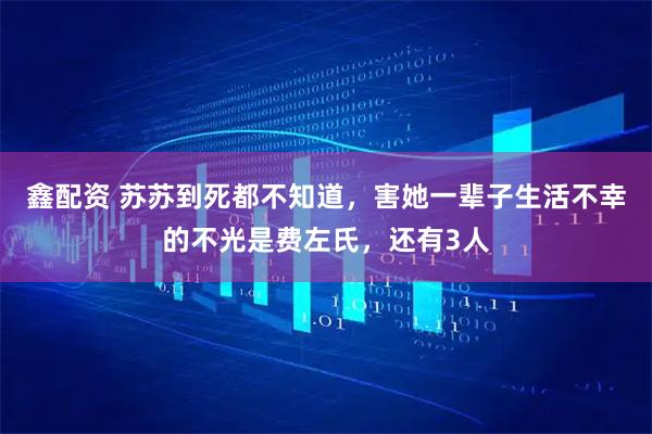 鑫配资 苏苏到死都不知道，害她一辈子生活不幸的不光是费左氏，还有3人