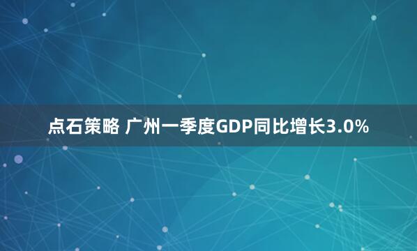 点石策略 广州一季度GDP同比增长3.0%
