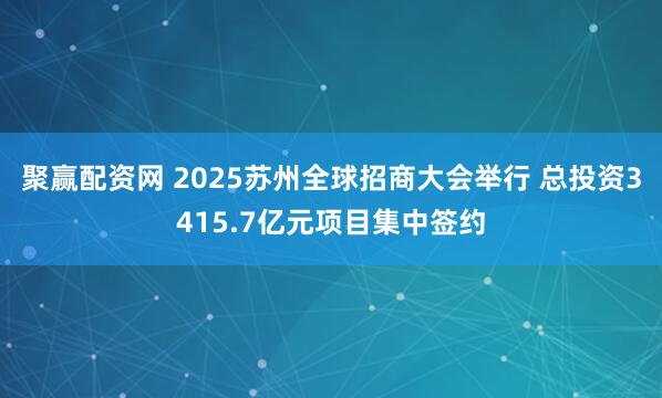 聚赢配资网 2025苏州全球招商大会举行 总投资3415.7亿元项目集中签约