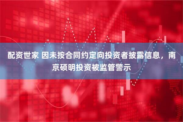 配资世家 因未按合同约定向投资者披露信息，南京硕明投资被监管警示