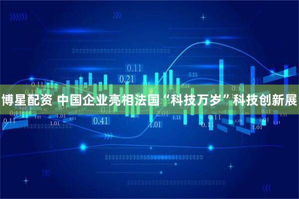 博星配资 中国企业亮相法国“科技万岁”科技创新展