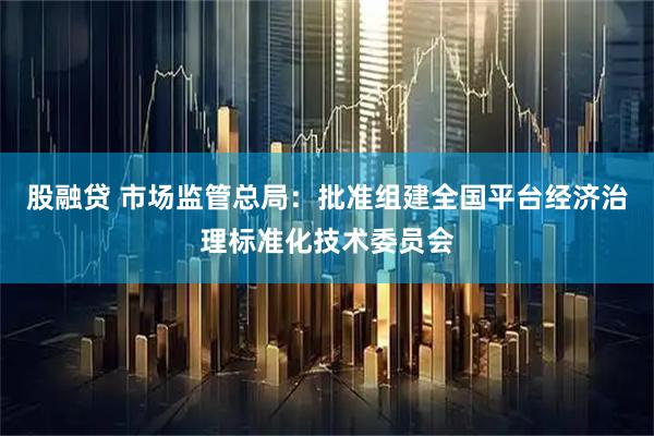 股融贷 市场监管总局：批准组建全国平台经济治理标准化技术委员会