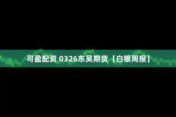 可盈配资 0326东吴期货【白银周报】