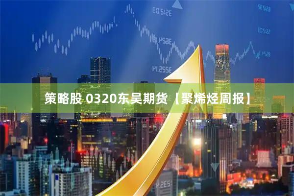 策略股 0320东吴期货【聚烯烃周报】