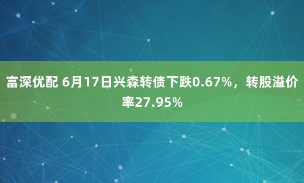 富深优配 6月17日兴森转债下跌0.67%，转股溢价率27.95%