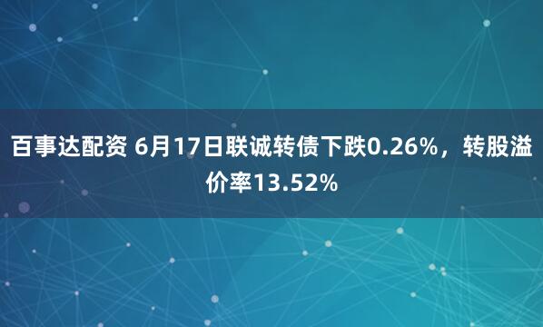 百事达配资 6月17日联诚转债下跌0.26%，转股溢价率13.52%