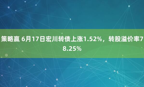 策略赢 6月17日宏川转债上涨1.52%，转股溢价率78.25%