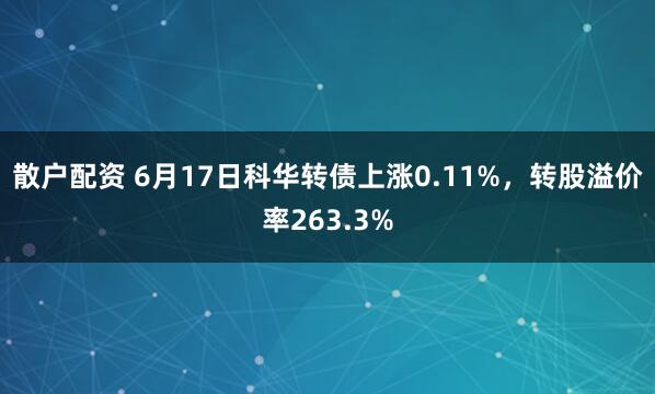 散户配资 6月17日科华转债上涨0.11%，转股溢价率263.3%