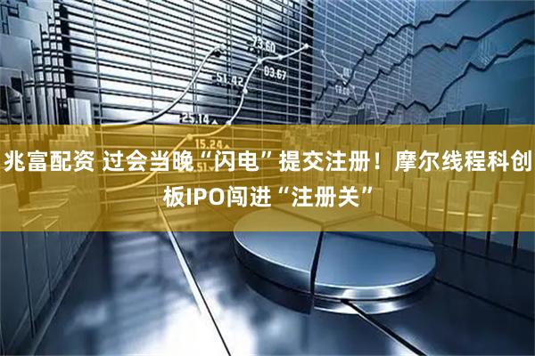 兆富配资 过会当晚“闪电”提交注册！摩尔线程科创板IPO闯进“注册关”