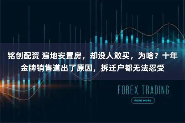 铭创配资 遍地安置房，却没人敢买，为啥？十年金牌销售道出了原因，拆迁户都无法忍受