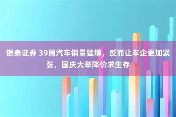银泰证券 39周汽车销量猛增，反而让车企更加紧张，国庆大举降价求生存