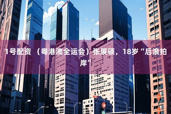 1号配资 （粤港澳全运会）张展硕，18岁“后浪拍岸”