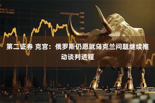 第二证券 克宫：俄罗斯仍愿就乌克兰问题继续推动谈判进程
