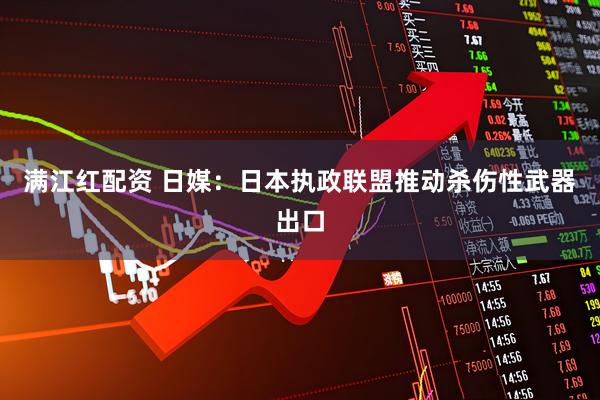 满江红配资 日媒：日本执政联盟推动杀伤性武器出口