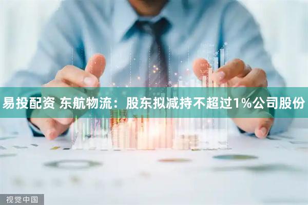 易投配资 东航物流：股东拟减持不超过1%公司股份