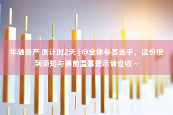 华融资产 倒计时2天 | @全体参赛选手，这份报到须知与赛前温馨提示请查收～