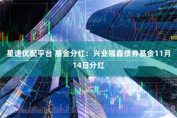 星速优配平台 基金分红：兴业福鑫债券基金11月14日分红