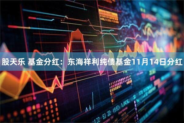 股天乐 基金分红：东海祥利纯债基金11月14日分红