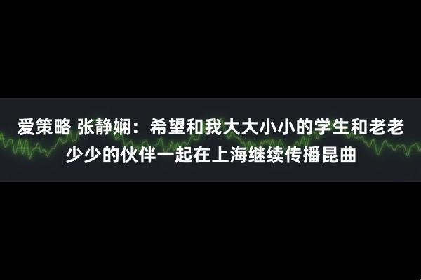 爱策略 张静娴：希望和我大大小小的学生和老老少少的伙伴一起在上海继续传播昆曲