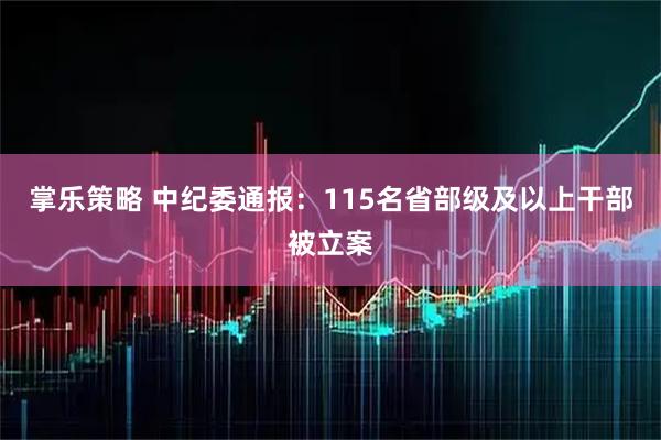 掌乐策略 中纪委通报：115名省部级及以上干部被立案