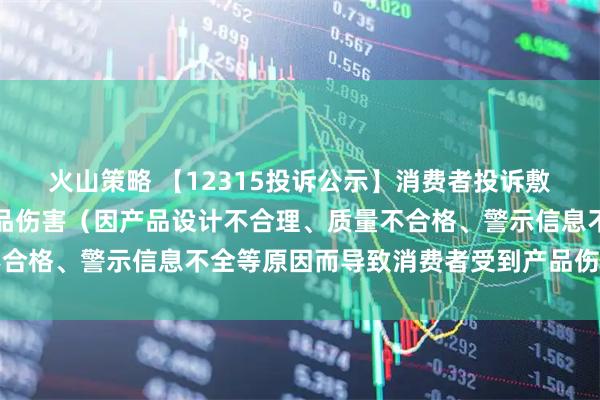 火山策略 【12315投诉公示】消费者投诉敷尔佳导致消费者受到产品伤害（因产品设计不合理、质量不合格、警示信息不全等原因而导致消费者受到产品伤害）问题