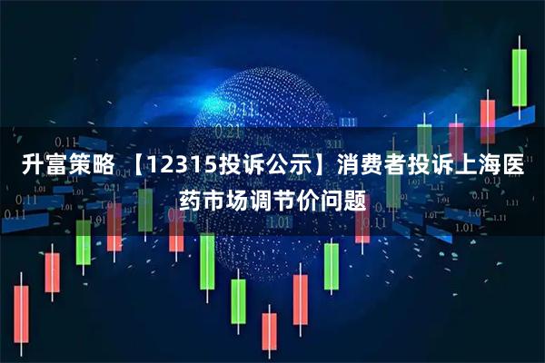 升富策略 【12315投诉公示】消费者投诉上海医药市场调节价问题