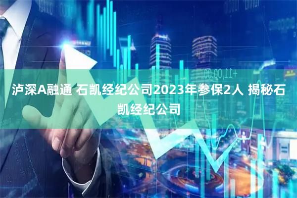 泸深A融通 石凯经纪公司2023年参保2人 揭秘石凯经纪公司