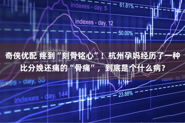 奇侠优配 疼到“刻骨铭心”！杭州孕妈经历了一种比分娩还痛的“骨痛”，到底是个什么病？