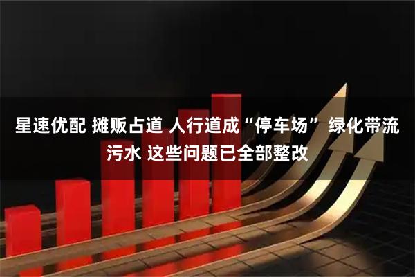 星速优配 摊贩占道 人行道成“停车场” 绿化带流污水 这些问题已全部整改