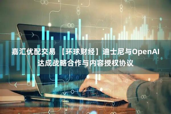 嘉汇优配交易 【环球财经】迪士尼与OpenAI达成战略合作与内容授权协议