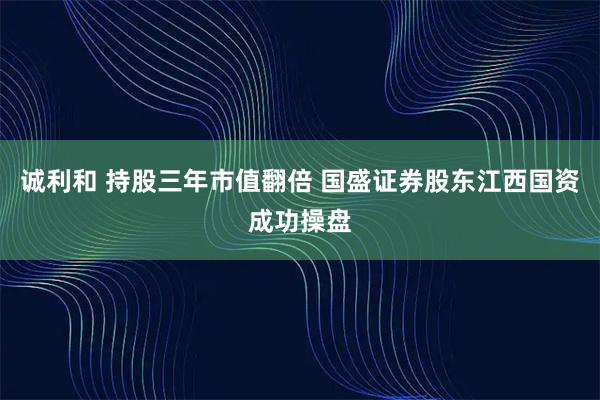 诚利和 持股三年市值翻倍 国盛证券股东江西国资成功操盘