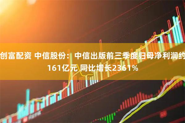 创富配资 中信股份：中信出版前三季度归母净利润约161亿元 同比增长2361%