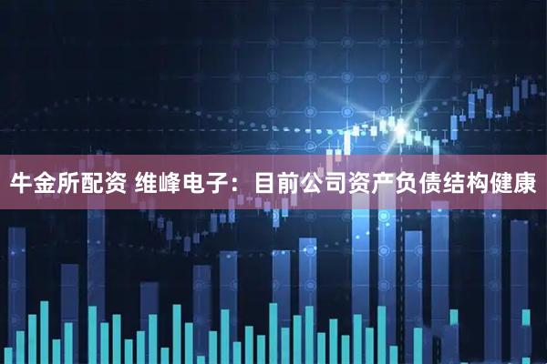 牛金所配资 维峰电子：目前公司资产负债结构健康