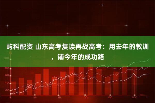 屿科配资 山东高考复读再战高考：用去年的教训，铺今年的成功路