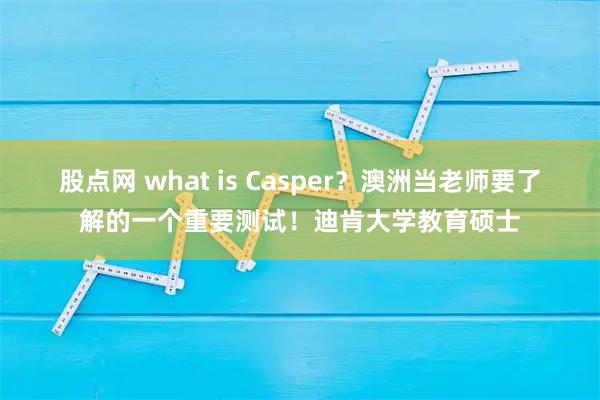 股点网 what is Casper？澳洲当老师要了解的一个重要测试！迪肯大学教育硕士