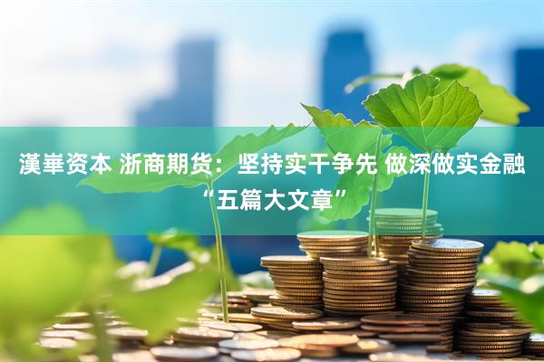 漢崋资本 浙商期货：坚持实干争先 做深做实金融“五篇大文章”