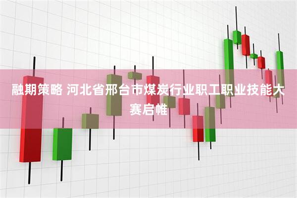 融期策略 河北省邢台市煤炭行业职工职业技能大赛启帷